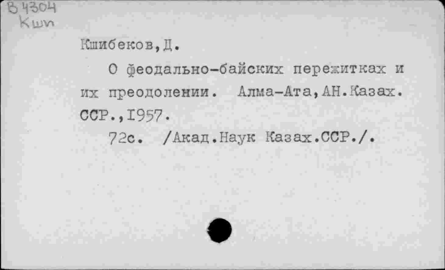 ﻿ЪЧЪОЧ
Кшибеков,Д.
О феодально-байских пережитках и их преодолении. Алма-Ата,АН.Казах. ССР.,1957-
72с. /Акад.Наук Казах.ССР./.